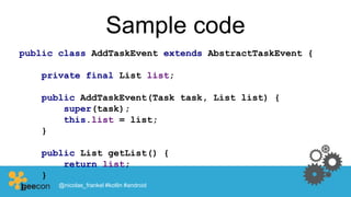 Sample code
public class AddTaskEvent extends AbstractTaskEvent {
private final List list;
public AddTaskEvent(Task task, List list) {
super(task);
this.list = list;
}
public List getList() {
return list;
}
} @nicolas_frankel #kotlin #android
 