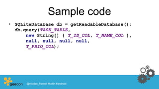 Sample code
• SQLiteDatabase db = getReadableDatabase();
db.query(TASK_TABLE,
new String[] { T_ID_COL, T_NAME_COL },
null, null, null, null,
T_PRIO_COL);
@nicolas_frankel #kotlin #android
 