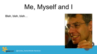 Me, Myself and I
Blah, blah, blah…
@nicolas_frankel #kotlin #android
 