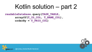 Kotlin solution – part 2
readableDatabase.query(TASK_TABLE,
arrayOf(T_ID_COL, T_NAME_COL),
orderBy = T_PRIO_COL)
@nicolas_frankel #kotlin #android
 