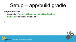 Setup – app/build.gradle
dependencies {
compile "org.jetbrains.kotlin:kotlin-
stdlib:$kotlin_version"
}
@nicolas_frankel #kotlin #android
 