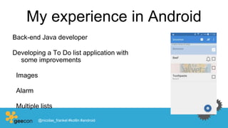 My experience in Android
Back-end Java developer
Developing a To Do list application with
some improvements
Images
Alarm
Multiple lists
@nicolas_frankel #kotlin #android
 