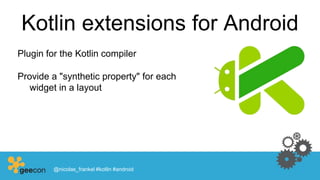 Kotlin extensions for Android
Plugin for the Kotlin compiler
Provide a "synthetic property" for each
widget in a layout
@nicolas_frankel #kotlin #android
 