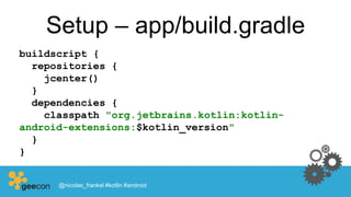 Setup – app/build.gradle
buildscript {
repositories {
jcenter()
}
dependencies {
classpath "org.jetbrains.kotlin:kotlin-
android-extensions:$kotlin_version"
}
}
@nicolas_frankel #kotlin #android
 