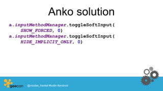 Anko solution
a.inputMethodManager.toggleSoftInput(
SHOW_FORCED, 0)
a.inputMethodManager.toggleSoftInput(
HIDE_IMPLICIT_ONLY, 0)
@nicolas_frankel #kotlin #android
 