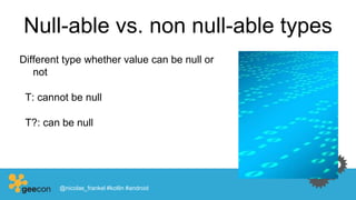Null-able vs. non null-able types
Different type whether value can be null or
not
T: cannot be null
T?: can be null
@nicolas_frankel #kotlin #android
 