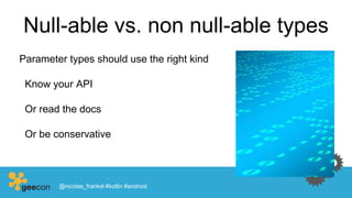 Null-able vs. non null-able types
Parameter types should use the right kind
Know your API
Or read the docs
Or be conservative
@nicolas_frankel #kotlin #android
 