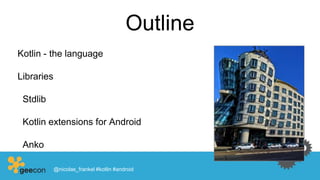 Outline
Kotlin - the language
Libraries
Stdlib
Kotlin extensions for Android
Anko
@nicolas_frankel #kotlin #android
 
