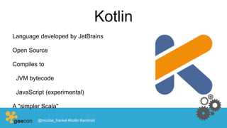 Kotlin
Language developed by JetBrains
Open Source
Compiles to
JVM bytecode
JavaScript (experimental)
A "simpler Scala"
@nicolas_frankel #kotlin #android
 
