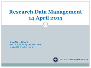 P a u l i n e W a r d
D a t a L i b r a r y A s s i s t a n t
d a t a l i b @ e d . a c . u k
Research Data Management
14 April 2015
 