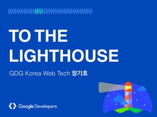 TO THE
LIGHTHOUSE
GDG Korea Web Tech
 