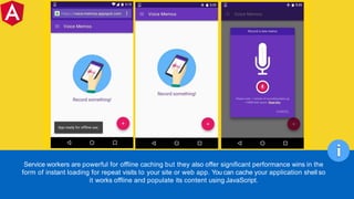 Service workers are powerful for offline caching but they also offer significant performance wins in the
form of instant loading for repeat visits to your site or web app. You can cache your application shell so
it works offline and populate its content using JavaScript.
i
 