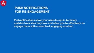 Push notifications allow your users to opt-in to timely
updates from sites they love and allow you to effectively re-
engage them with customized, engaging content.
PUSH NOTIFICATIONS
FOR RE-ENGAGEMENT
 
