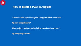 Createa newprojectinangularusingthebelowcommand
Ngnew*projectname*
Afterprojectcreationrunthebelowmentionedcommand
Ngadd@angular/pwa
How to create a PWA in Angular
 