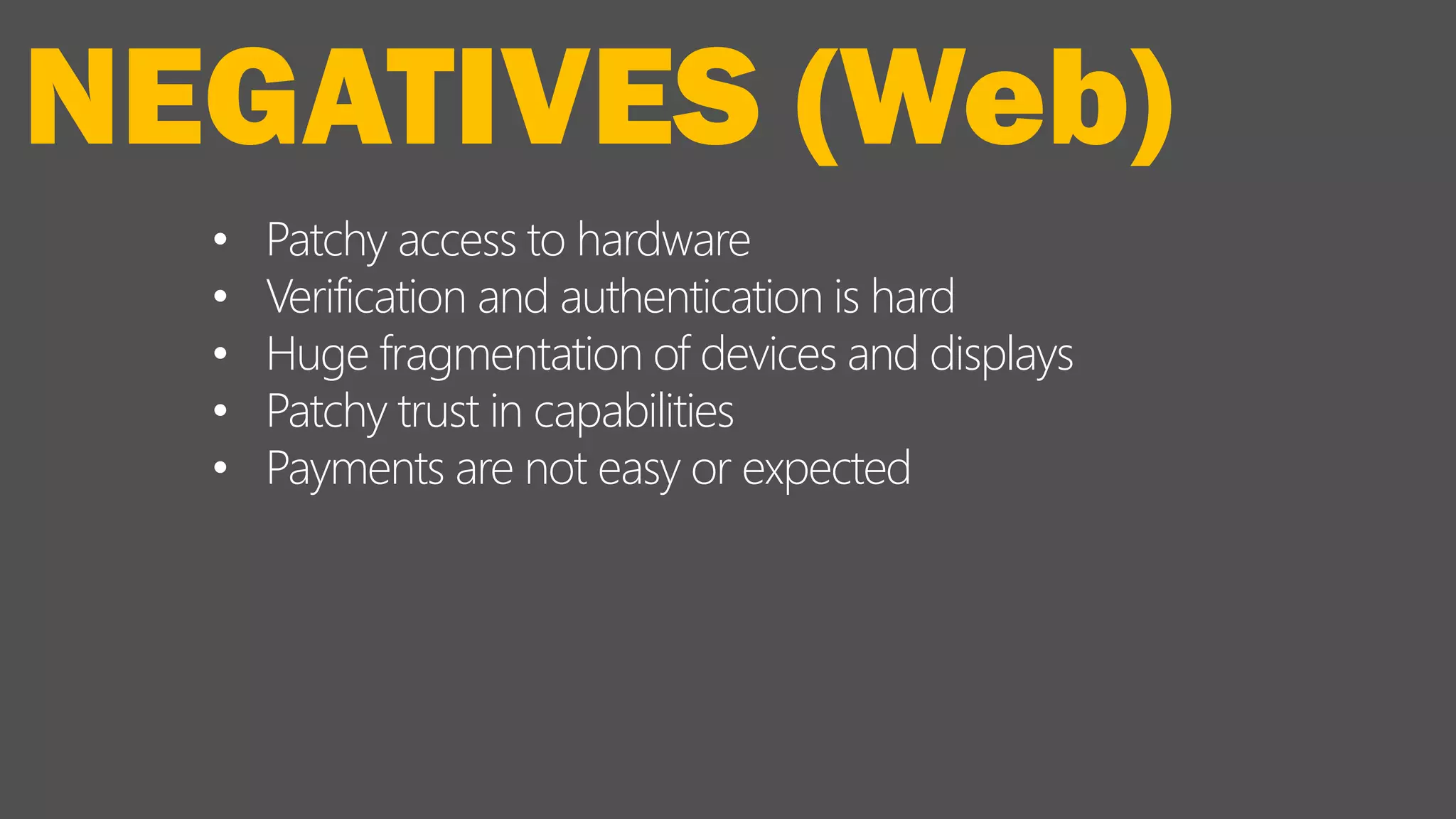 • Patchy access to hardware
• Verification and authentication is hard
• Huge fragmentation of devices and displays
• Patchy trust in capabilities
• Payments are not easy or expected
NEGATIVES (Web)
 