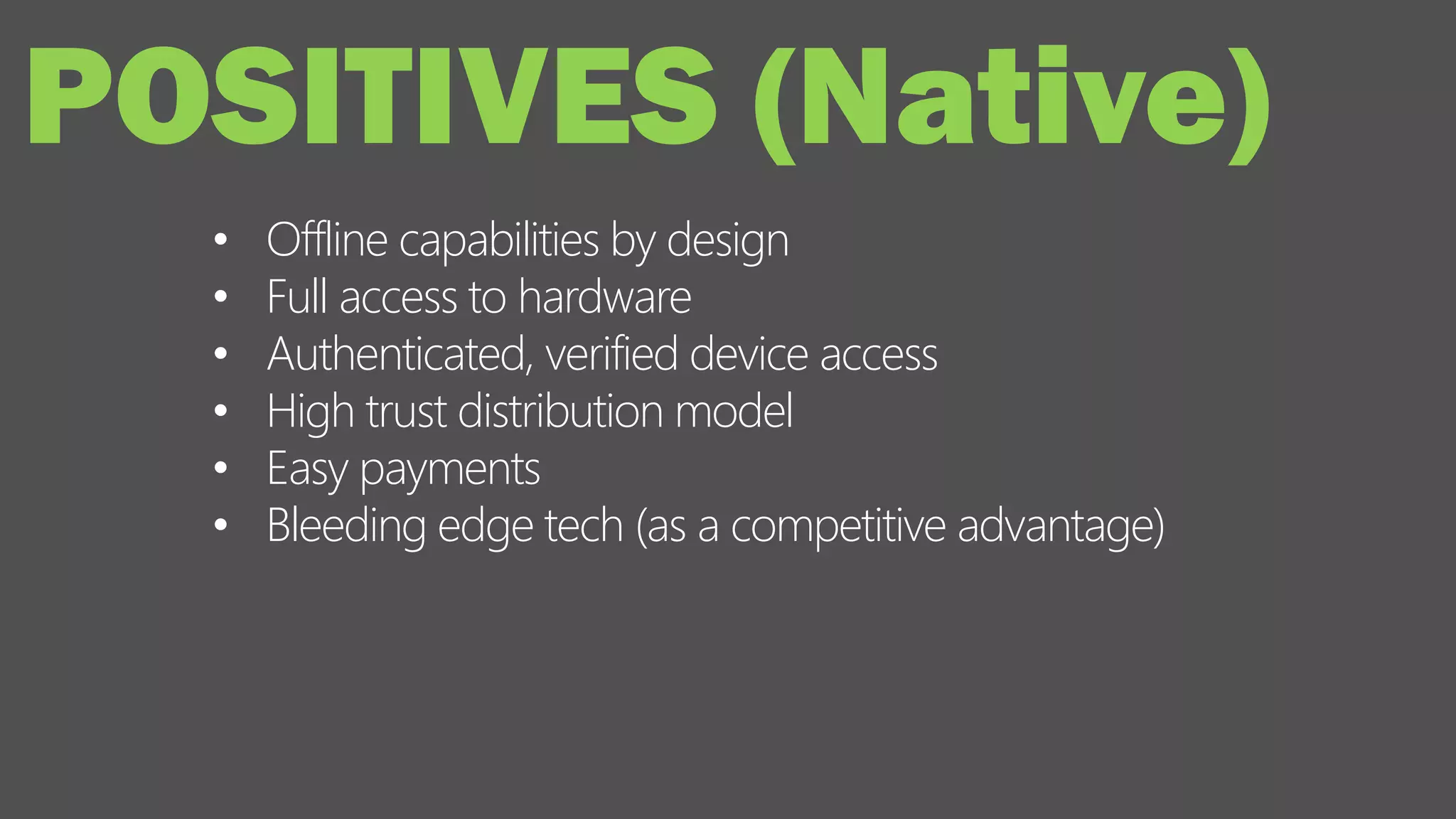 • Offline capabilities by design
• Full access to hardware
• Authenticated, verified device access
• High trust distribution model
• Easy payments
• Bleeding edge tech (as a competitive advantage)
POSITIVES (Native)
 