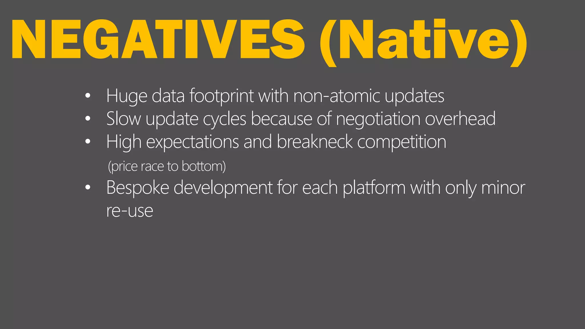 • Huge data footprint with non-atomic updates
• Slow update cycles because of negotiation overhead
• High expectations and breakneck competition
(price race to bottom)
• Bespoke development for each platform with only minor
re-use
NEGATIVES (Native)
 