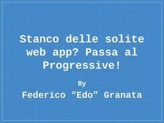 Stanco delle solite
web app? Passa al
Progressive!
Federico “Edo” Granata
By
 