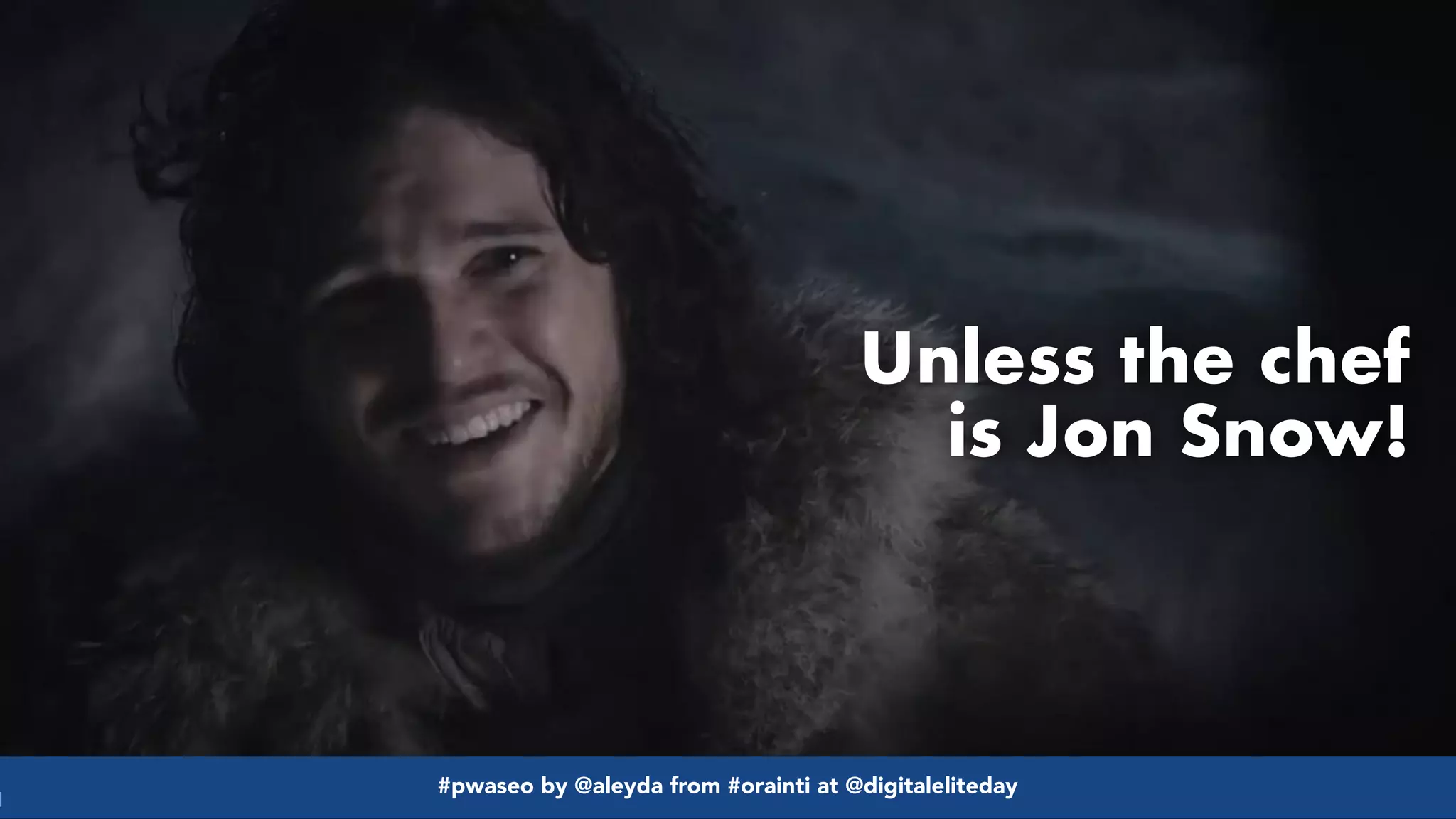 #pwaseo by @aleyda from #orainti at @digitaleliteday!
#pwaseo by @aleyda from #orainti at @digitaleliteday!
Unless the chef
is Jon Snow!
 