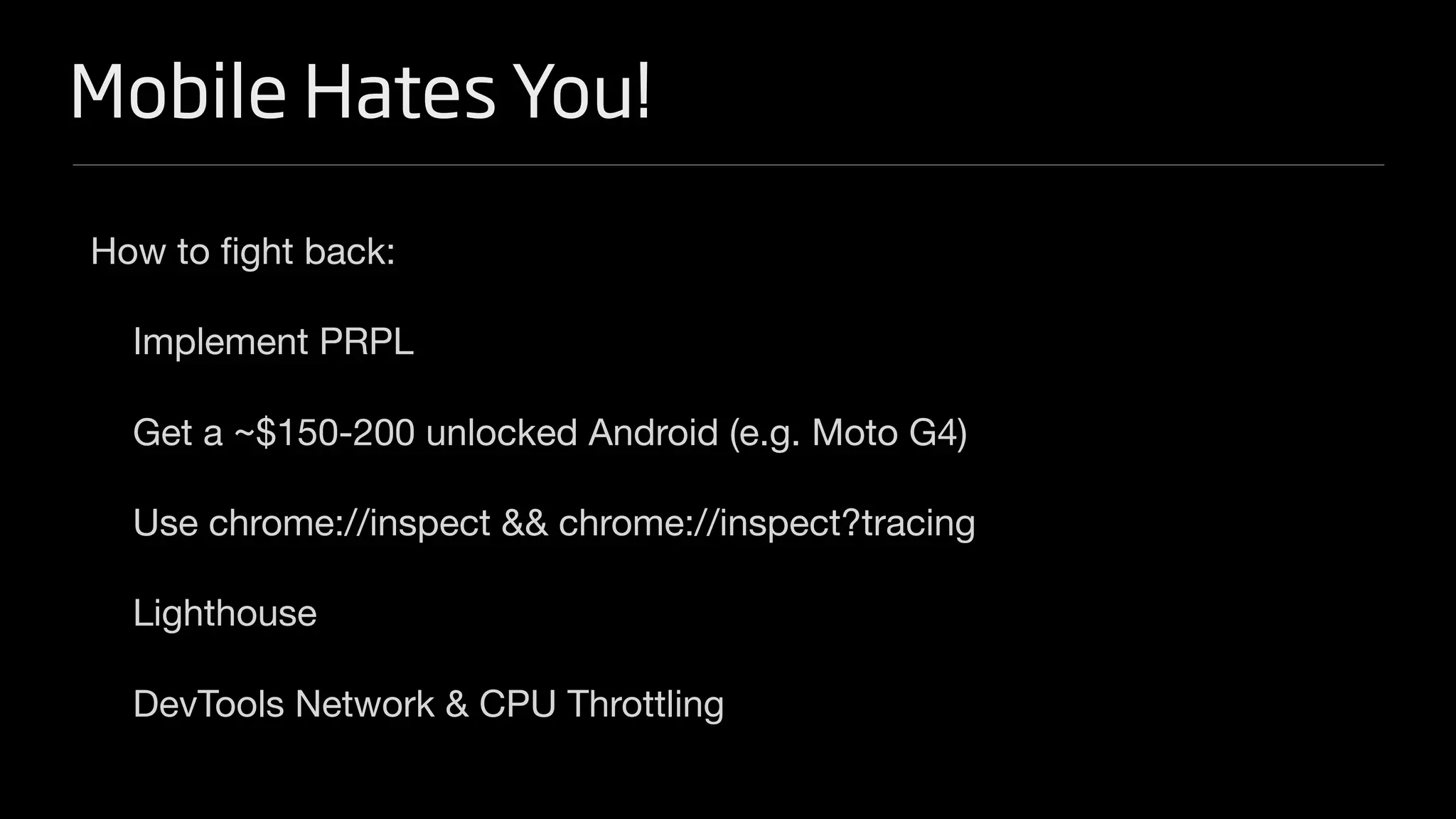 Mobile Hates You!
How to fight back:
Implement PRPL
Get a ~$150-200 unlocked Android (e.g. Moto G4)
Use chrome://inspect && chrome://inspect?tracing
Lighthouse
DevTools Network & CPU Throttling