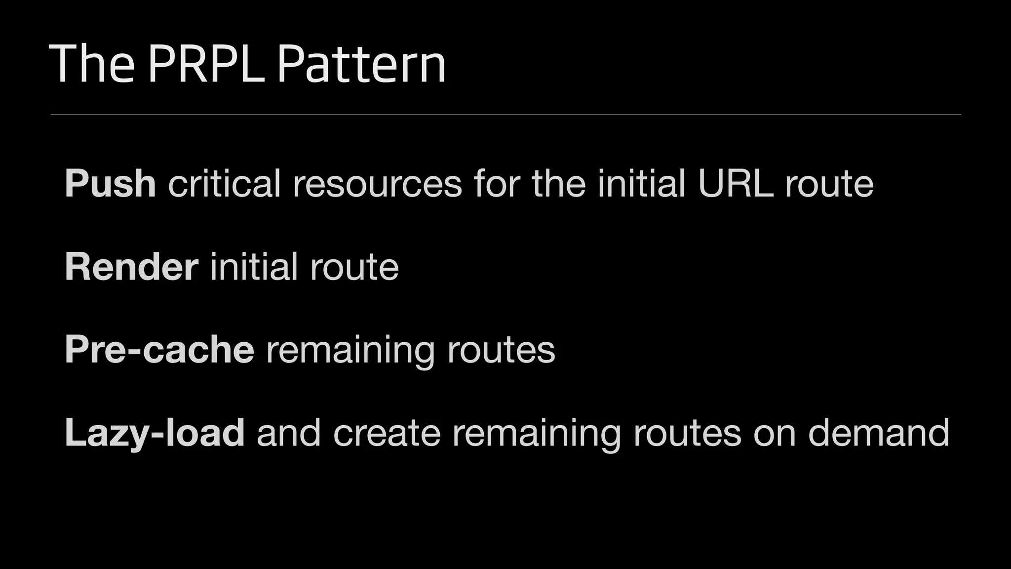 The PRPL Pattern
Push critical resources for the initial URL route
Render initial route
Pre-cache remaining routes
Lazy-load and create remaining routes on demand