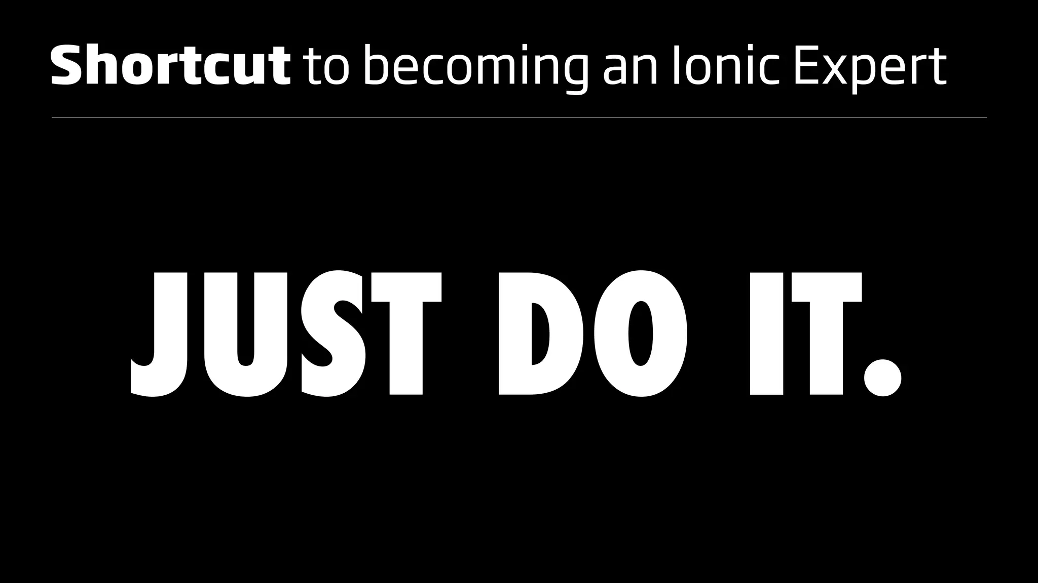 Shortcut to becoming an Ionic Expert
JUST DO IT.
