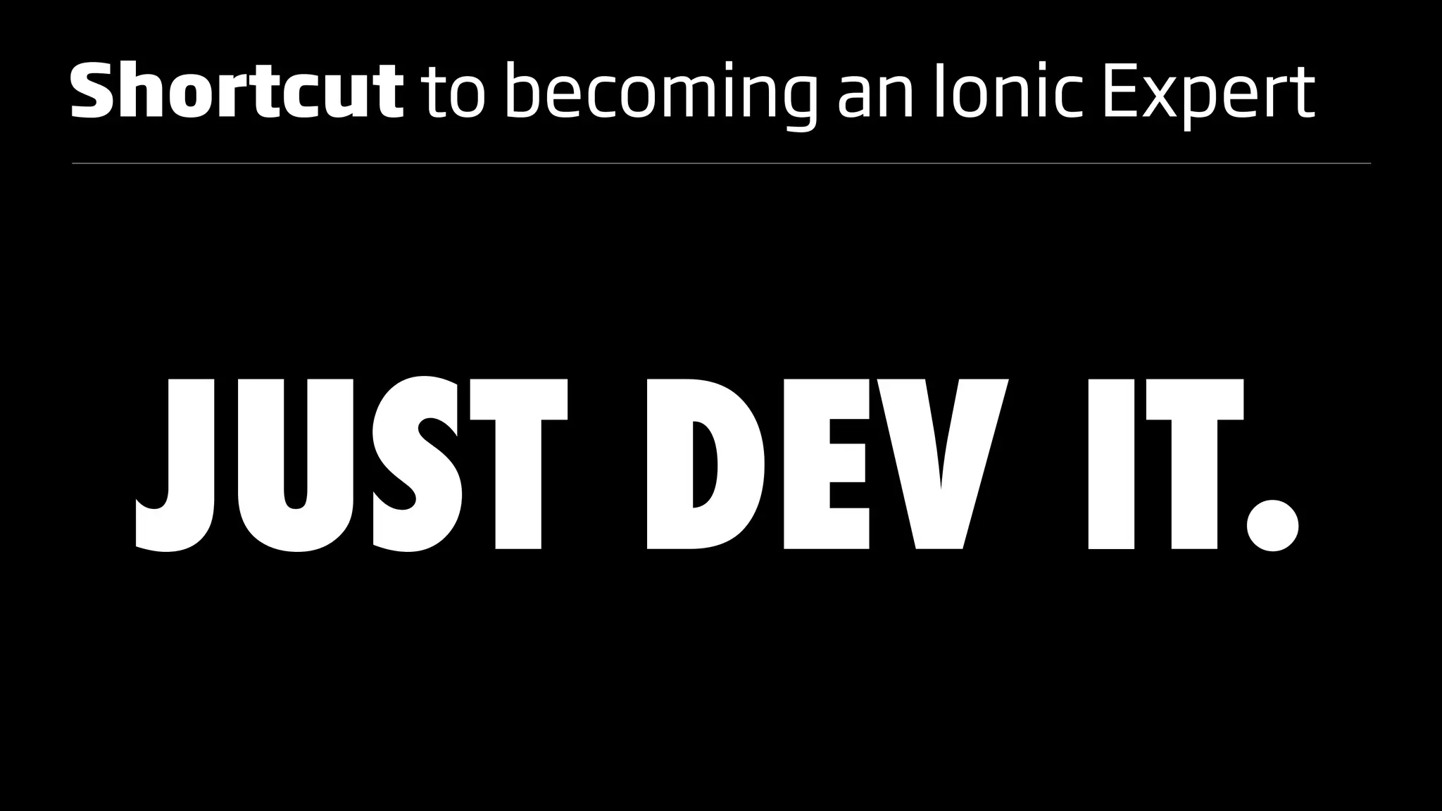 Shortcut to becoming an Ionic Expert
JUST DEV IT.