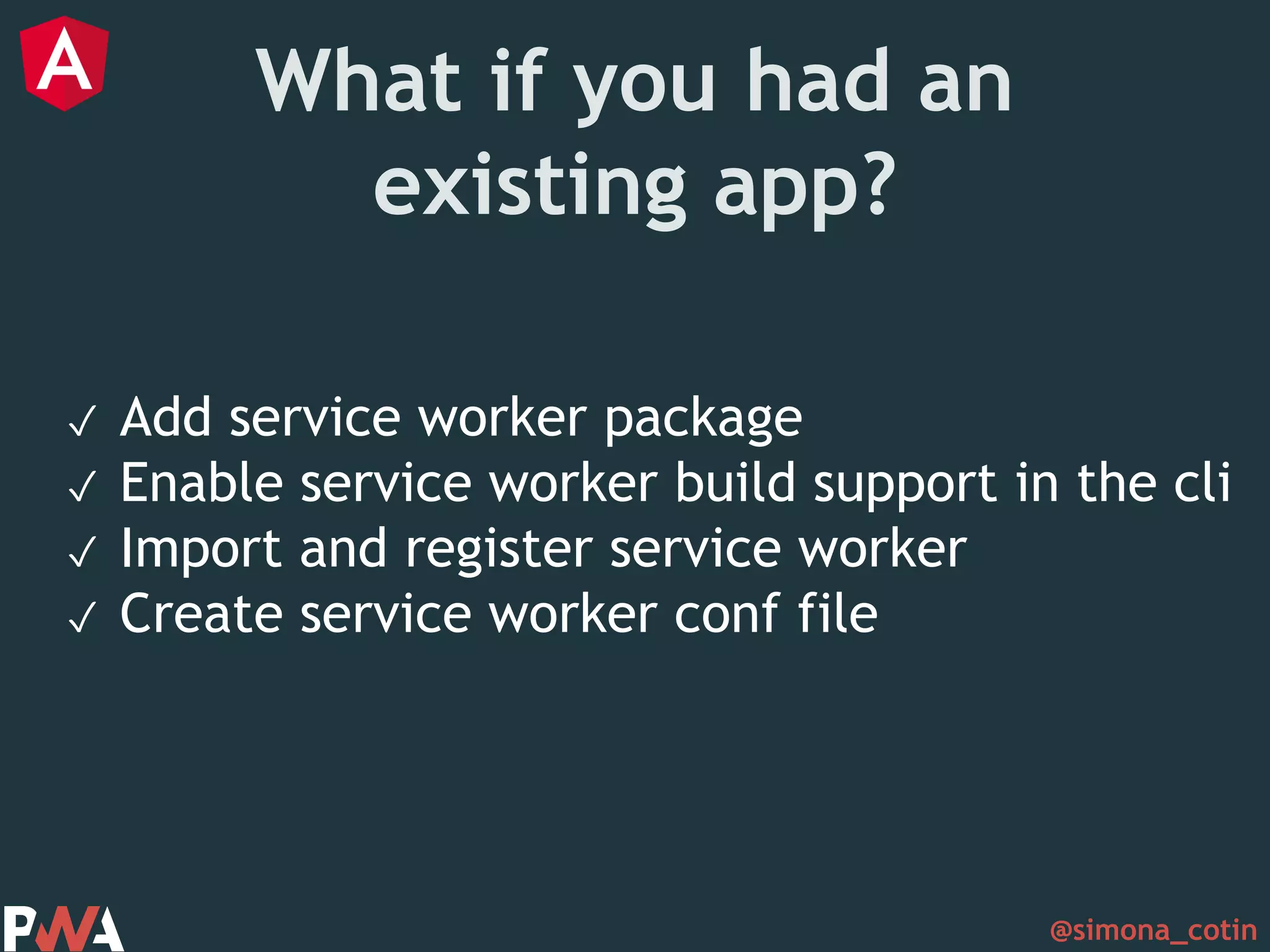 @simona_cotin What if you had an existing app? ✓ Add service worker package ✓ Enable service worker build support in the cli ✓ Import and register service worker ✓ Create service worker conf file 