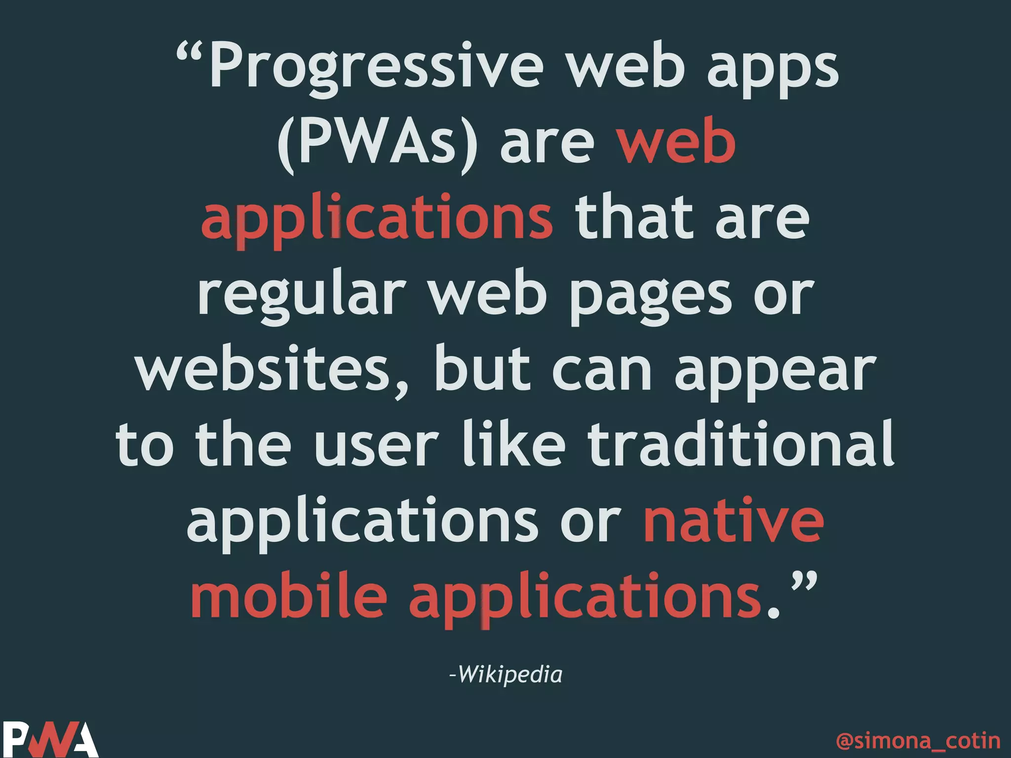 @simona_cotin –Wikipedia “Progressive web apps (PWAs) are web applications that are regular web pages or websites, but can appear to the user like traditional applications or native mobile applications.” 