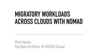 MIGRATORY WORKLOADS
ACROSS CLOUDS WITH NOMAD
Phil Watts 
DevOps Artificer @ REĀN Cloud
 