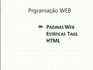Prgramação WEB
 PÁGINAS WEB
ESTÁTICAS TAGS
HTML
 