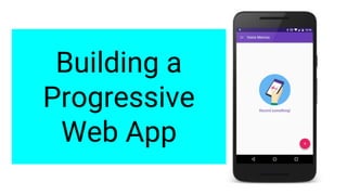 Building a
Progressive
Web App
 