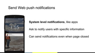Send Web push notifications
System level notifications, like apps
Ask to notify users with specific information
Can send notifications even when page closed
 