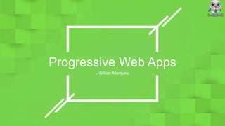 Progressive Web Apps
- Willian Marques
 