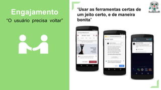 “Usar as ferramentas certas de
um jeito certo, e de maneira
bonita”
Engajamento
“O usuário precisa voltar”
 
