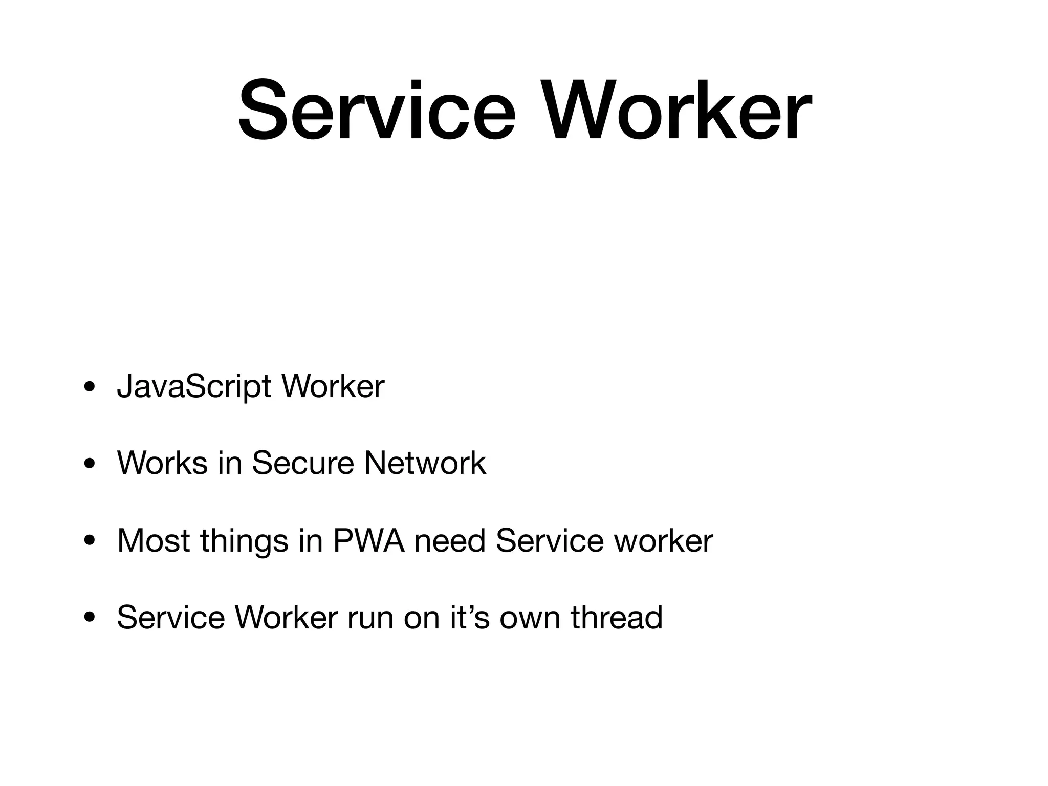 Service Worker
• JavaScript Worker

• Works in Secure Network

• Most things in PWA need Service worker 

• Service Worker run on it’s own thread
 
