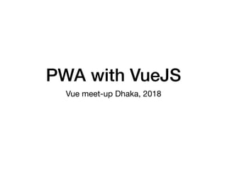 PWA with VueJS
Vue meet-up Dhaka, 2018
 