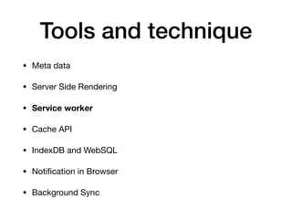 Tools and technique
• Meta data

• Server Side Rendering

• Service worker
• Cache API

• IndexDB and WebSQL

• Notiﬁcation in Browser

• Background Sync
 