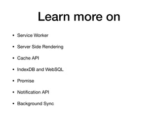 Learn more on
• Service Worker

• Server Side Rendering

• Cache API

• IndexDB and WebSQL

• Promise

• Notiﬁcation API

• Background Sync
 