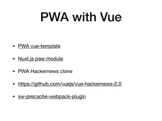 PWA with Vue
• PWA vue-template

• Nuxt.js paw module

• PWA Hackernews clone

• https://github.com/vuejs/vue-hackernews-2.0 

• sw-precache-webpack-plugin 
 