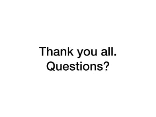 Thank you all. 
Questions?
 