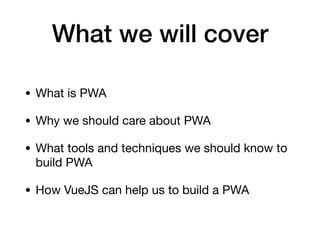 What we will cover
• What is PWA

• Why we should care about PWA

• What tools and techniques we should know to
build PWA

• How VueJS can help us to build a PWA
 