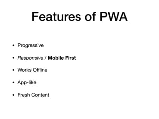 Features of PWA
• Progressive

• Responsive / Mobile First 

• Works Oﬄine

• App-like

• Fresh Content
 