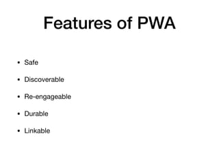 Features of PWA
• Safe

• Discoverable

• Re-engageable

• Durable

• Linkable
 