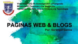PAGINAS WEB & BLOGS
Por: Soràngel Garcìa
Vicerrectorado de Investigación y Postgrado
Maestría en Finanzas y los Negocios
Herramientas Web para la Ciencia y la Tecnología
 