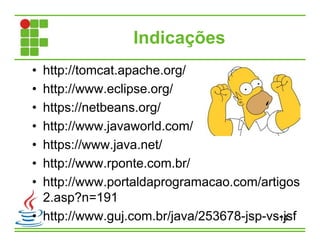 Indicações
14
• http://tomcat.apache.org/
• http://www.eclipse.org/
• https://netbeans.org/
• http://www.javaworld.com/
• https://www.java.net/
• http://www.rponte.com.br/
• http://www.portaldaprogramacao.com/artigos
2.asp?n=191
• http://www.guj.com.br/java/253678-jsp-vs-jsf
 