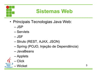 Sistemas Web
• Principais Tecnologias Java Web:
– JSP
– Servlets
– JSF
– Struts (REST, AJAX, JSON)
– Spring (POJO, Injeção de Dependência)
– JavaBeans
– Applets
– Click
– Wicket 3
 