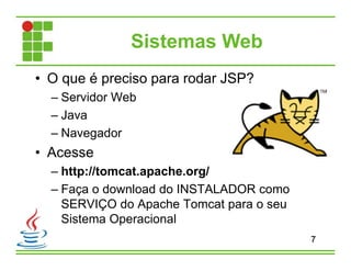 Sistemas Web
• O que é preciso para rodar JSP?
– Servidor Web
– Java
– Navegador
• Acesse
– http://tomcat.apache.org/
– Faça o download do INSTALADOR como
SERVIÇO do Apache Tomcat para o seu
Sistema Operacional
7
 