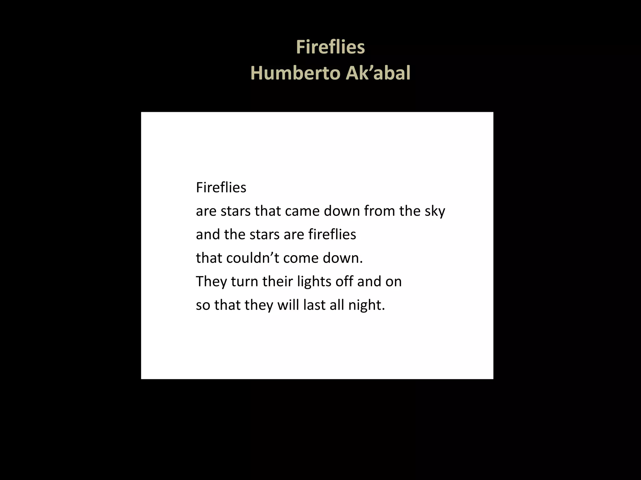 Fireflies Humberto Ak’abal Fireflies are stars that came down from the sky and the stars are  fireflies that couldn’t come down. They turn their lights  off and on so that they will last all night.   