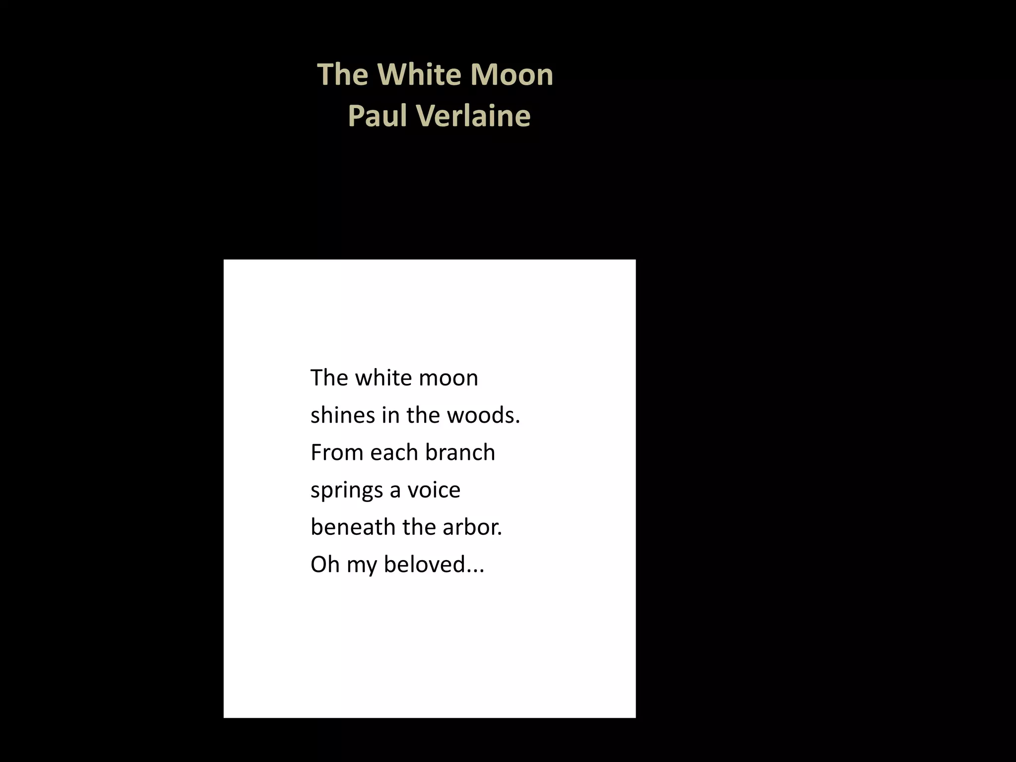 The White Moon  Paul Verlaine The white moon shines in the woods. From each branch  springs a voice beneath the arbor. Oh my beloved...   